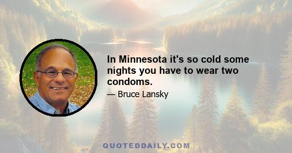 In Minnesota it's so cold some nights you have to wear two condoms.