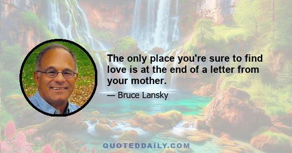 The only place you're sure to find love is at the end of a letter from your mother.