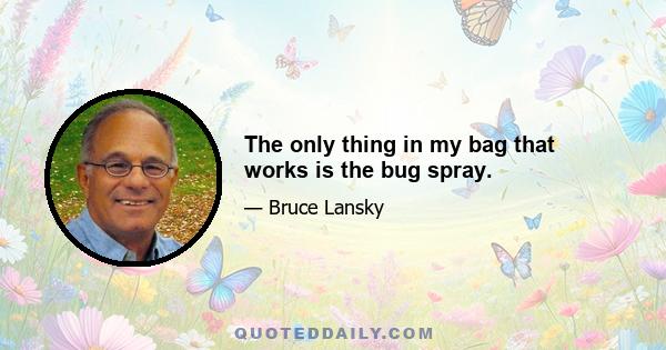 The only thing in my bag that works is the bug spray.