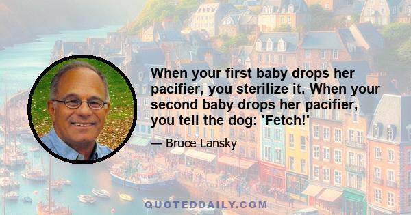 When your first baby drops her pacifier, you sterilize it. When your second baby drops her pacifier, you tell the dog: 'Fetch!'