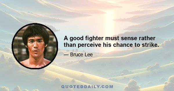 A good fighter must sense rather than perceive his chance to strike.