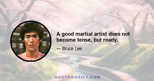 A good martial artist does not become tense, but ready.