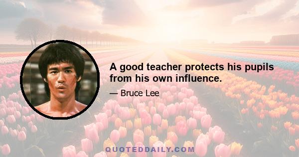 A good teacher protects his pupils from his own influence.