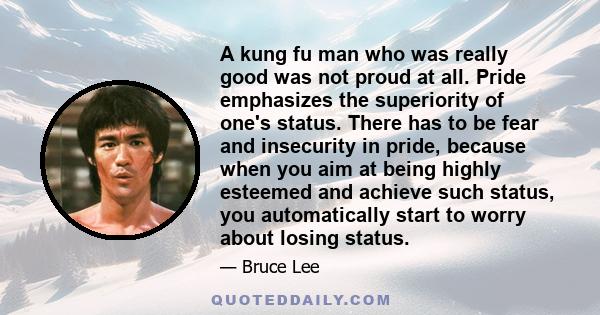 A kung fu man who was really good was not proud at all. Pride emphasizes the superiority of one's status. There has to be fear and insecurity in pride, because when you aim at being highly esteemed and achieve such