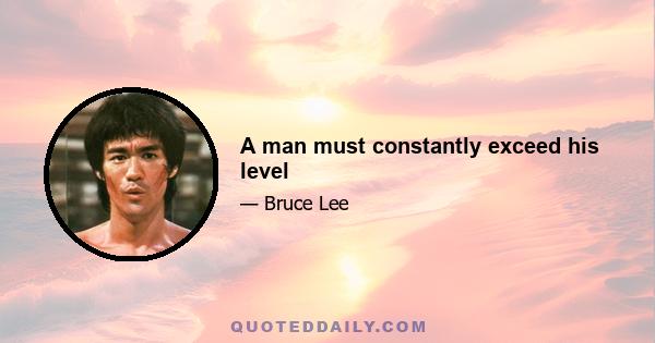 A man must constantly exceed his level