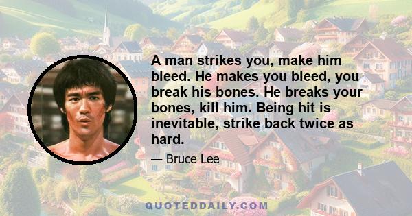 A man strikes you, make him bleed. He makes you bleed, you break his bones. He breaks your bones, kill him. Being hit is inevitable, strike back twice as hard.