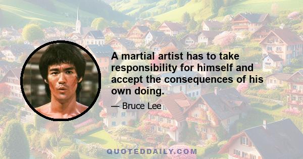 A martial artist has to take responsibility for himself and accept the consequences of his own doing.