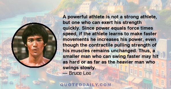 A powerful athlete is not a strong athlete, but one who can exert his strength quickly. Since power equals force times speed, if the athlete learns to make faster movements he increases his power, even though the