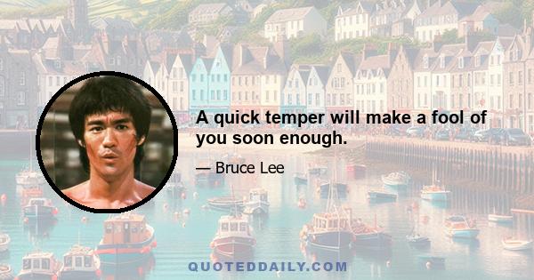 A quick temper will make a fool of you soon enough.