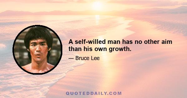 A self-willed man has no other aim than his own growth.