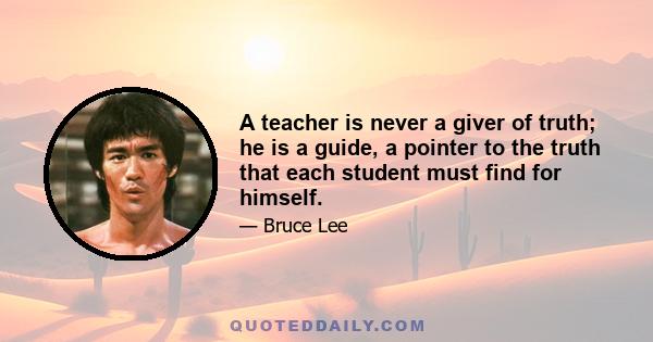 A teacher is never a giver of truth; he is a guide, a pointer to the truth that each student must find for himself.