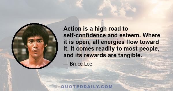 Action is a high road to self-confidence and esteem. Where it is open, all energies flow toward it. It comes readily to most people, and its rewards are tangible.