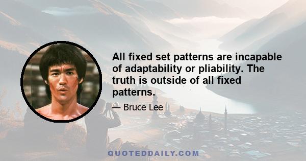 All fixed set patterns are incapable of adaptability or pliability. The truth is outside of all fixed patterns.