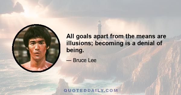 All goals apart from the means are illusions; becoming is a denial of being.