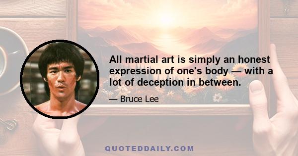 All martial art is simply an honest expression of one's body — with a lot of deception in between.