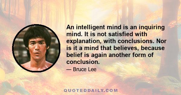 An intelligent mind is an inquiring mind. It is not satisfied with explanation, with conclusions. Nor is it a mind that believes, because belief is again another form of conclusion.