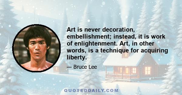 Art is never decoration, embellishment; instead, it is work of enlightenment. Art, in other words, is a technique for acquiring liberty.