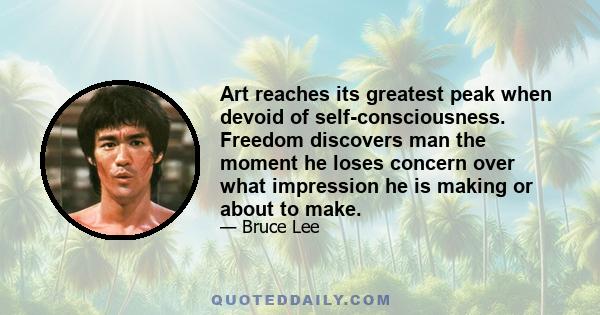 Art reaches its greatest peak when devoid of self-consciousness. Freedom discovers man the moment he loses concern over what impression he is making or about to make.