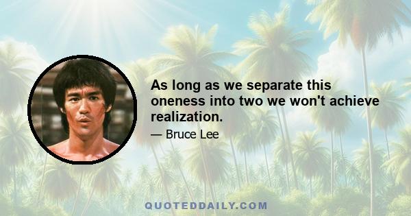 As long as we separate this oneness into two we won't achieve realization.