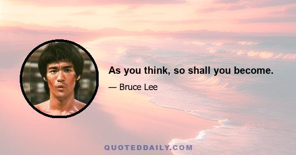 As you think, so shall you become.