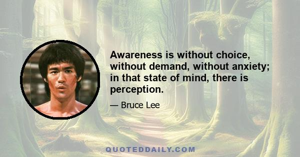 Awareness is without choice, without demand, without anxiety; in that state of mind, there is perception.