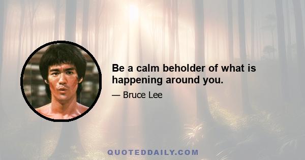 Be a calm beholder of what is happening around you.