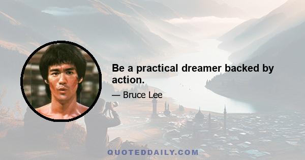 Be a practical dreamer backed by action.