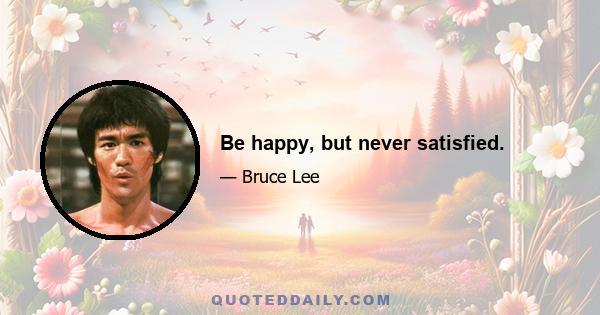 Be happy, but never satisfied.