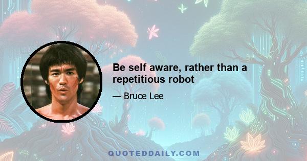 Be self aware, rather than a repetitious robot