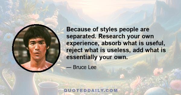 Because of styles people are separated. Research your own experience, absorb what is useful, reject what is useless, add what is essentially your own.