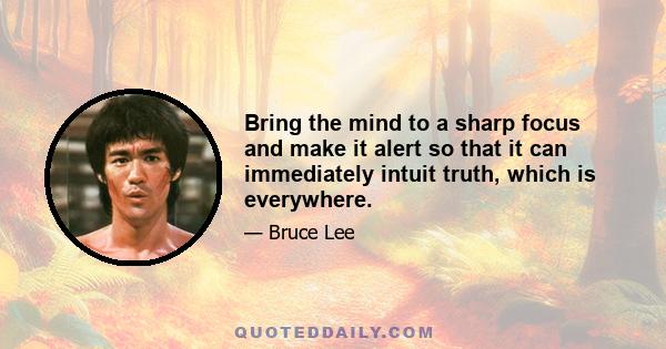 Bring the mind to a sharp focus and make it alert so that it can immediately intuit truth, which is everywhere.