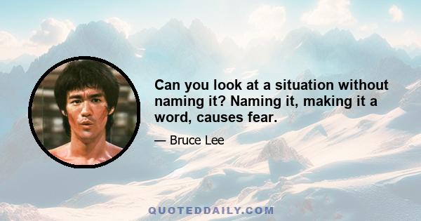 Can you look at a situation without naming it? Naming it, making it a word, causes fear.