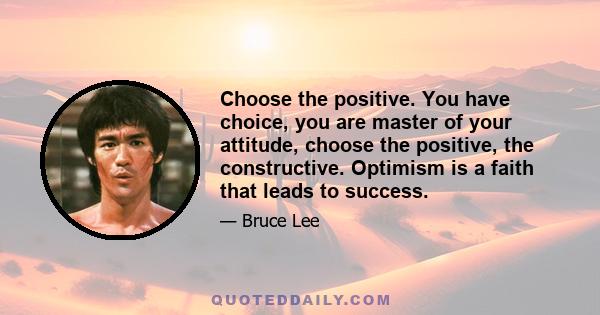 Choose the positive. You have choice, you are master of your attitude, choose the positive, the constructive. Optimism is a faith that leads to success.