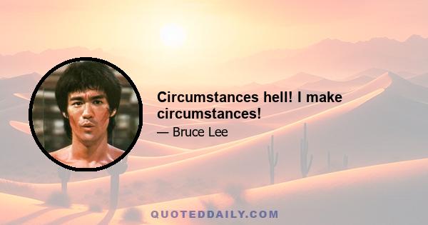 Circumstances hell! I make circumstances!