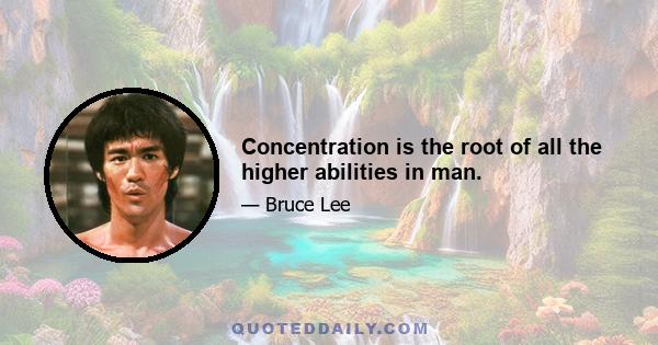 Concentration is the root of all the higher abilities in man.