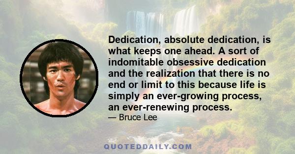 Dedication, absolute dedication, is what keeps one ahead. A sort of indomitable obsessive dedication and the realization that there is no end or limit to this because life is simply an ever-growing process, an