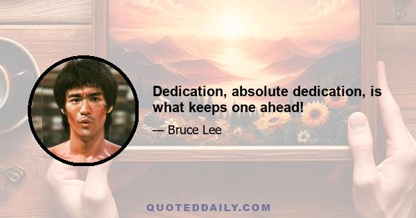 Dedication, absolute dedication, is what keeps one ahead!