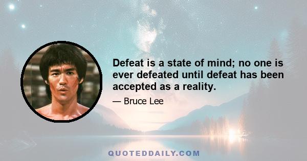 Defeat is a state of mind; no one is ever defeated until defeat has been accepted as a reality.