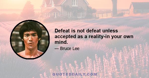 Defeat is not defeat unless accepted as a reality-in your own mind.