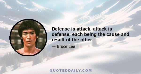 Defense is attack, attack is defense, each being the cause and result of the other.