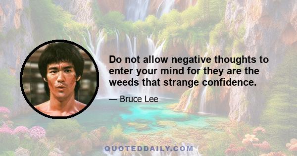 Do not allow negative thoughts to enter your mind for they are the weeds that strange confidence.