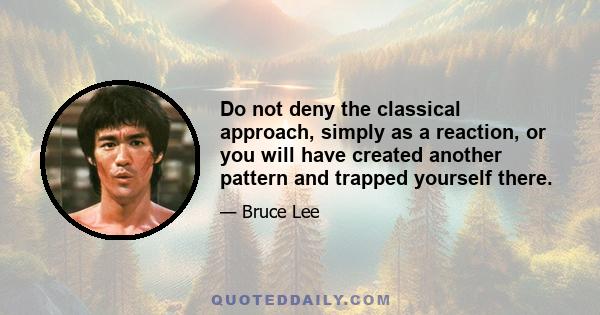 Do not deny the classical approach, simply as a reaction, or you will have created another pattern and trapped yourself there.