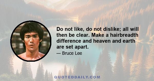 Do not like, do not dislike; all will then be clear. Make a hairbreadth difference and heaven and earth are set apart.