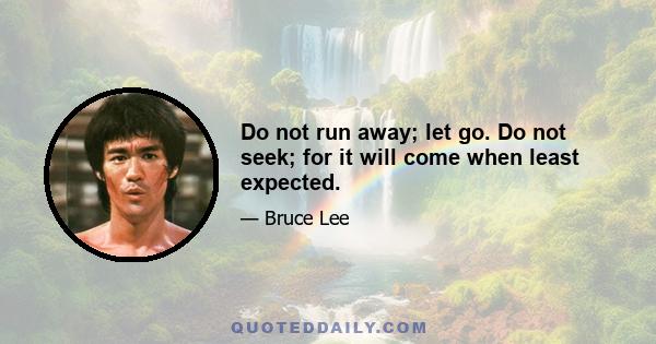 Do not run away; let go. Do not seek; for it will come when least expected.