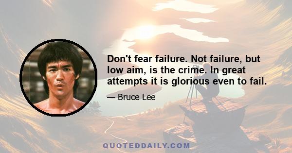 Don't fear failure. Not failure, but low aim, is the crime. In great attempts it is glorious even to fail.