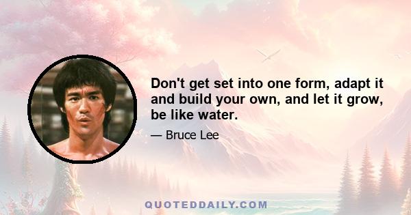 Don't get set into one form, adapt it and build your own, and let it grow, be like water.