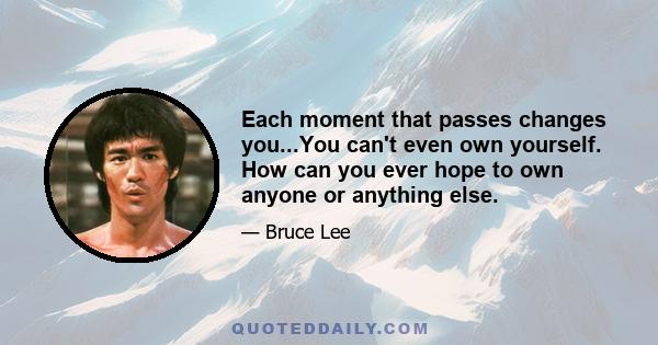 Each moment that passes changes you...You can't even own yourself. How can you ever hope to own anyone or anything else.