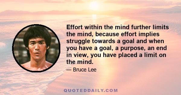 Effort within the mind further limits the mind, because effort implies struggle towards a goal and when you have a goal, a purpose, an end in view, you have placed a limit on the mind.