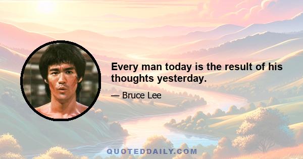 Every man today is the result of his thoughts yesterday.