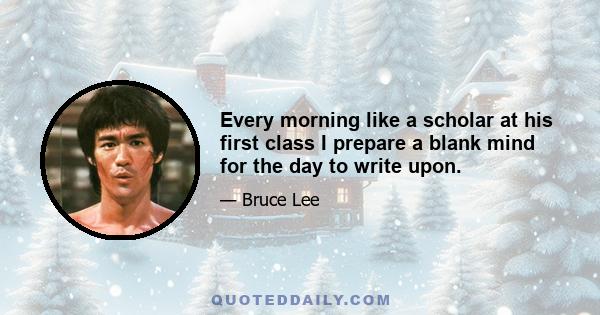 Every morning like a scholar at his first class I prepare a blank mind for the day to write upon.